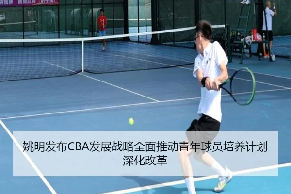 姚明发布CBA发展战略全面推动青年球员培养计划深化改革